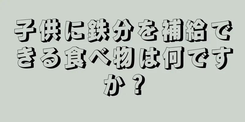 子供に鉄分を補給できる食べ物は何ですか？