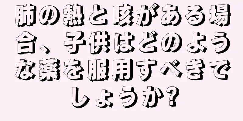 肺の熱と咳がある場合、子供はどのような薬を服用すべきでしょうか?
