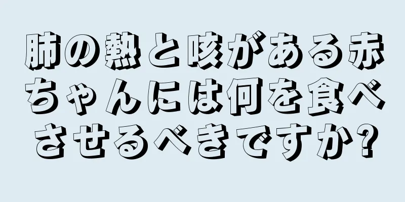 肺の熱と咳がある赤ちゃんには何を食べさせるべきですか?