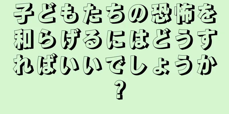 子どもたちの恐怖を和らげるにはどうすればいいでしょうか？