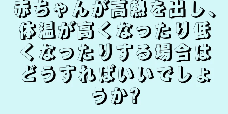 赤ちゃんが高熱を出し、体温が高くなったり低くなったりする場合はどうすればいいでしょうか?