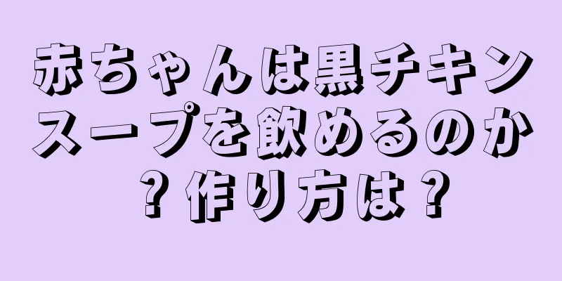 赤ちゃんは黒チキンスープを飲めるのか？作り方は？