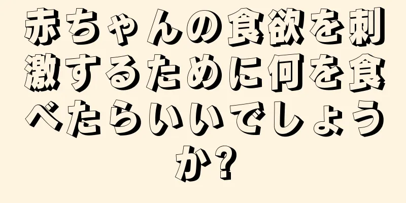 赤ちゃんの食欲を刺激するために何を食べたらいいでしょうか?