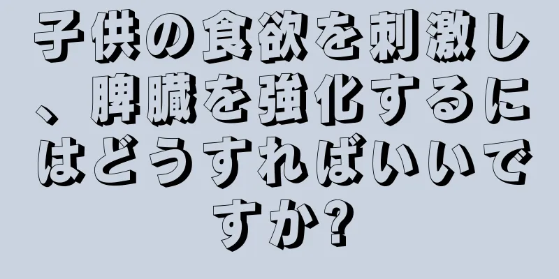 子供の食欲を刺激し、脾臓を強化するにはどうすればいいですか?