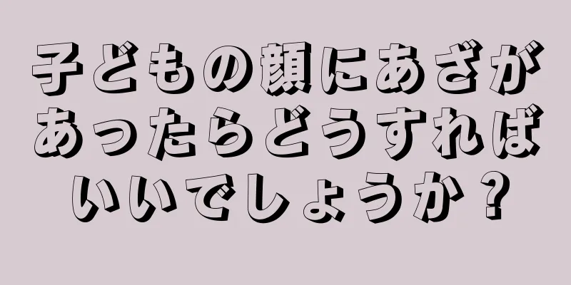 子どもの顔にあざがあったらどうすればいいでしょうか？