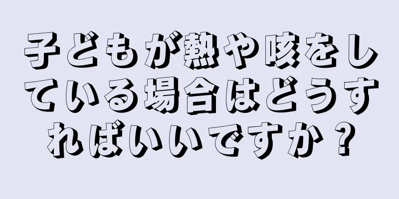 子どもが熱や咳をしている場合はどうすればいいですか？