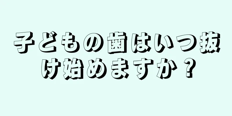 子どもの歯はいつ抜け始めますか？