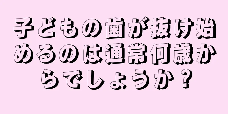 子どもの歯が抜け始めるのは通常何歳からでしょうか？