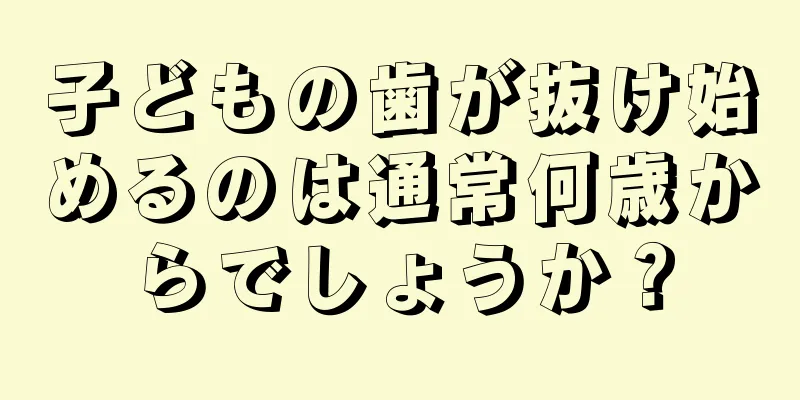 子どもの歯が抜け始めるのは通常何歳からでしょうか？