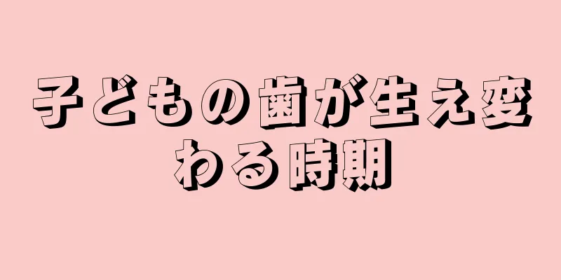 子どもの歯が生え変わる時期