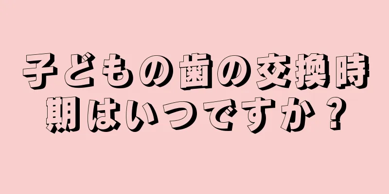 子どもの歯の交換時期はいつですか？
