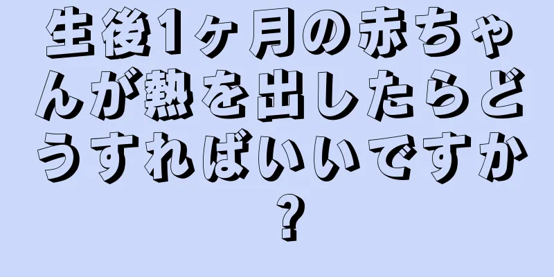 生後1ヶ月の赤ちゃんが熱を出したらどうすればいいですか？
