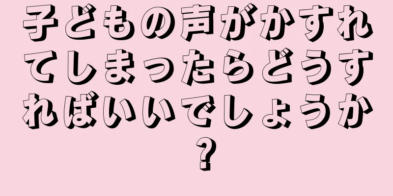 子どもの声がかすれてしまったらどうすればいいでしょうか？