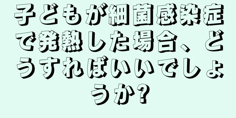 子どもが細菌感染症で発熱した場合、どうすればいいでしょうか?