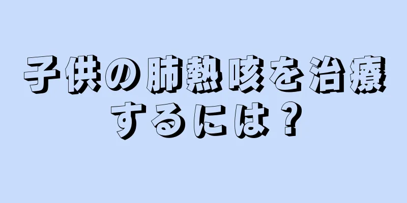 子供の肺熱咳を治療するには？