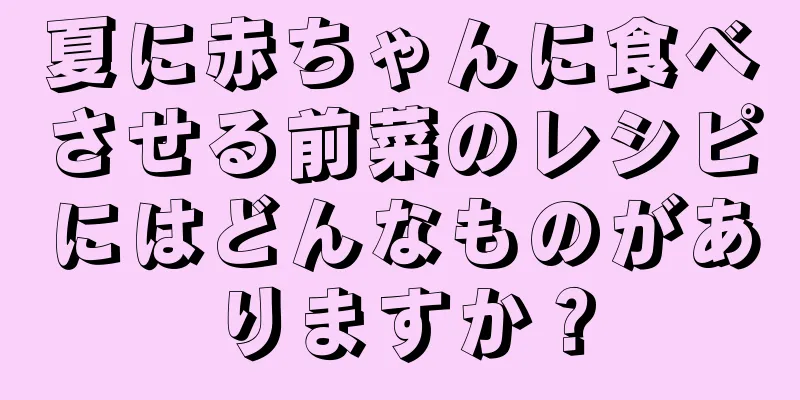 夏に赤ちゃんに食べさせる前菜のレシピにはどんなものがありますか？