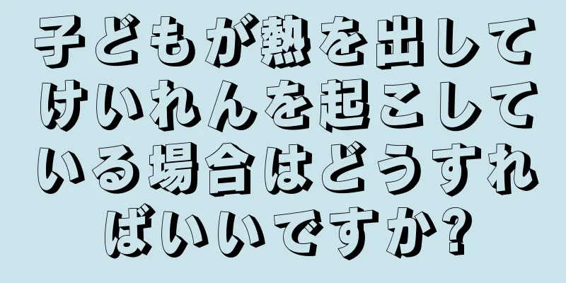 子どもが熱を出してけいれんを起こしている場合はどうすればいいですか?