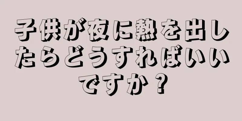 子供が夜に熱を出したらどうすればいいですか？
