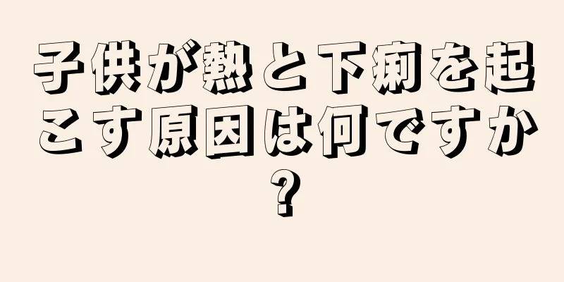 子供が熱と下痢を起こす原因は何ですか?