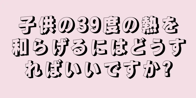子供の39度の熱を和らげるにはどうすればいいですか?