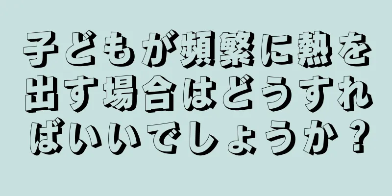 子どもが頻繁に熱を出す場合はどうすればいいでしょうか？