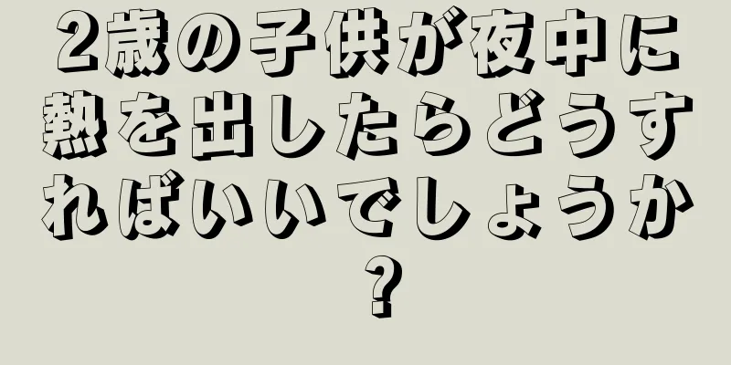 2歳の子供が夜中に熱を出したらどうすればいいでしょうか？
