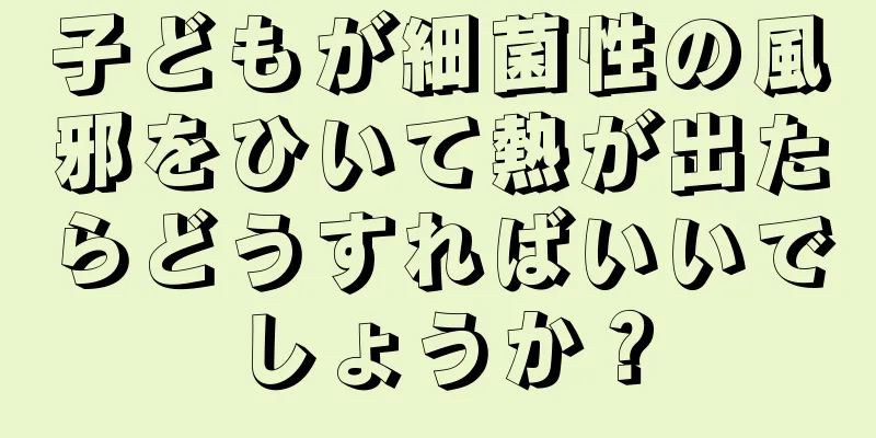 子どもが細菌性の風邪をひいて熱が出たらどうすればいいでしょうか？