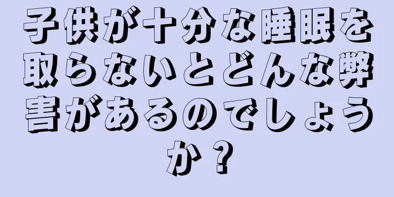 子供が十分な睡眠を取らないとどんな弊害があるのでしょうか？