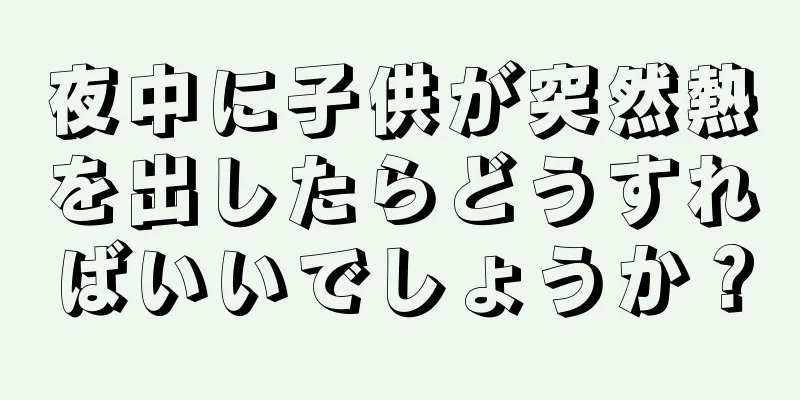 夜中に子供が突然熱を出したらどうすればいいでしょうか？