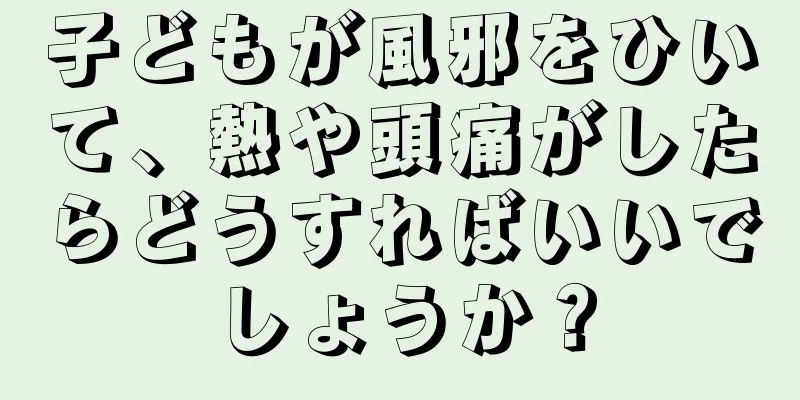 子どもが風邪をひいて、熱や頭痛がしたらどうすればいいでしょうか？