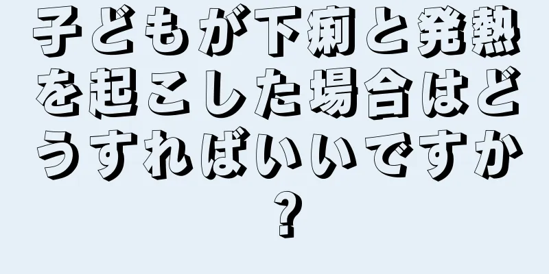 子どもが下痢と発熱を起こした場合はどうすればいいですか？