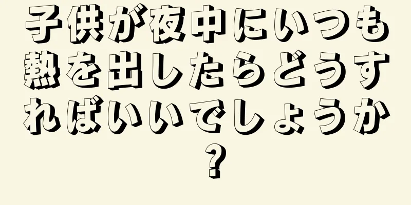 子供が夜中にいつも熱を出したらどうすればいいでしょうか？