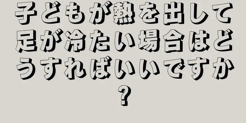 子どもが熱を出して足が冷たい場合はどうすればいいですか?