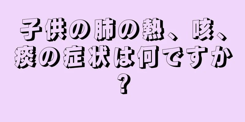 子供の肺の熱、咳、痰の症状は何ですか?