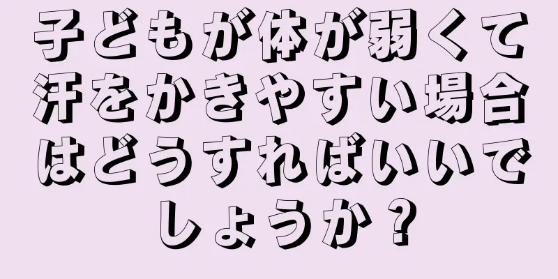 子どもが体が弱くて汗をかきやすい場合はどうすればいいでしょうか？