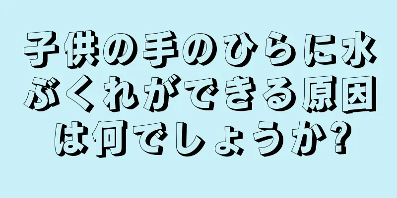 子供の手のひらに水ぶくれができる原因は何でしょうか?