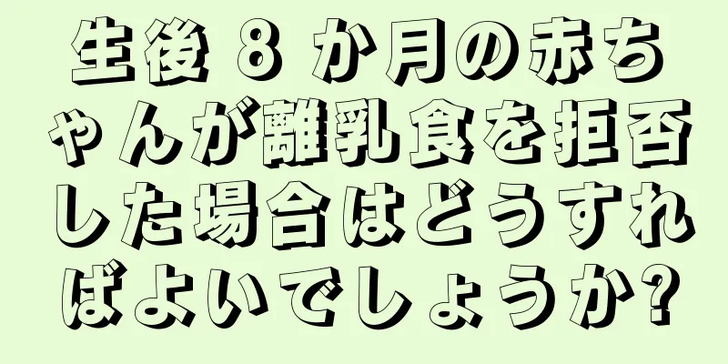 生後 8 か月の赤ちゃんが離乳食を拒否した場合はどうすればよいでしょうか?