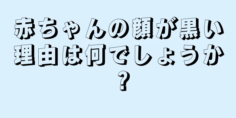 赤ちゃんの顔が黒い理由は何でしょうか？