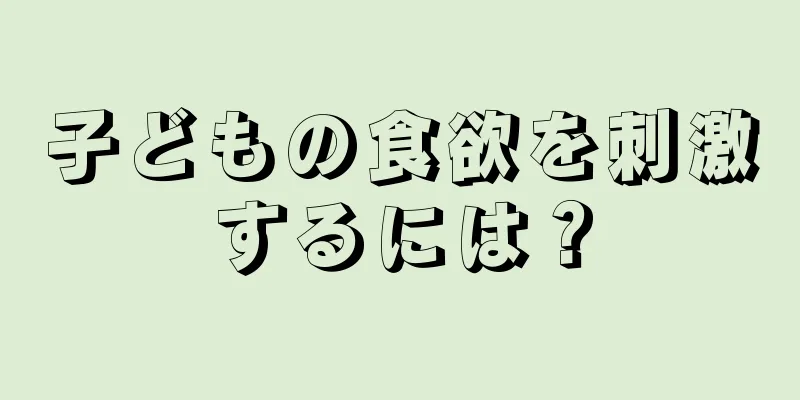 子どもの食欲を刺激するには？