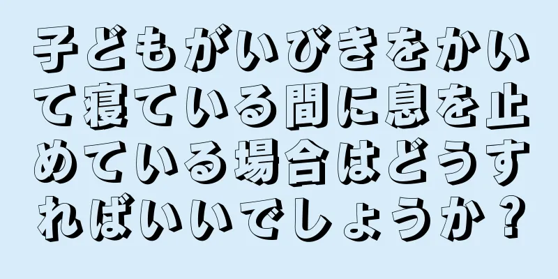 子どもがいびきをかいて寝ている間に息を止めている場合はどうすればいいでしょうか？