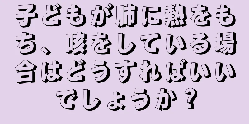子どもが肺に熱をもち、咳をしている場合はどうすればいいでしょうか？