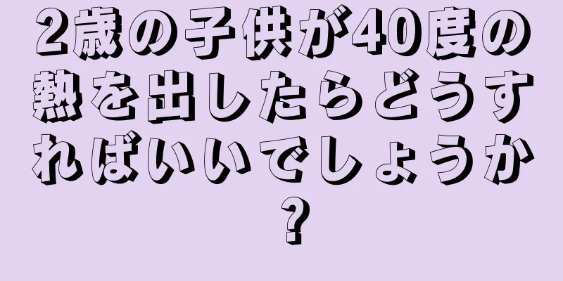 2歳の子供が40度の熱を出したらどうすればいいでしょうか？