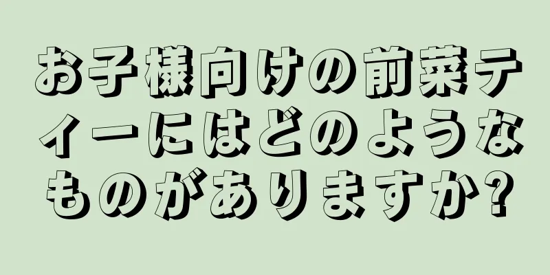 お子様向けの前菜ティーにはどのようなものがありますか?