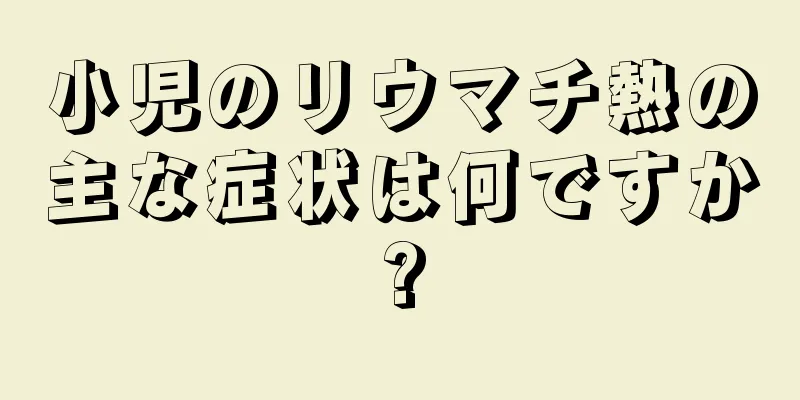 小児のリウマチ熱の主な症状は何ですか?