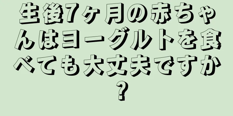 生後7ヶ月の赤ちゃんはヨーグルトを食べても大丈夫ですか？