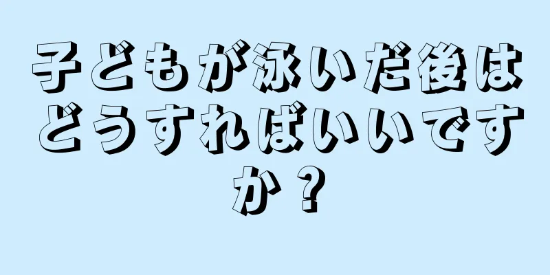 子どもが泳いだ後はどうすればいいですか？