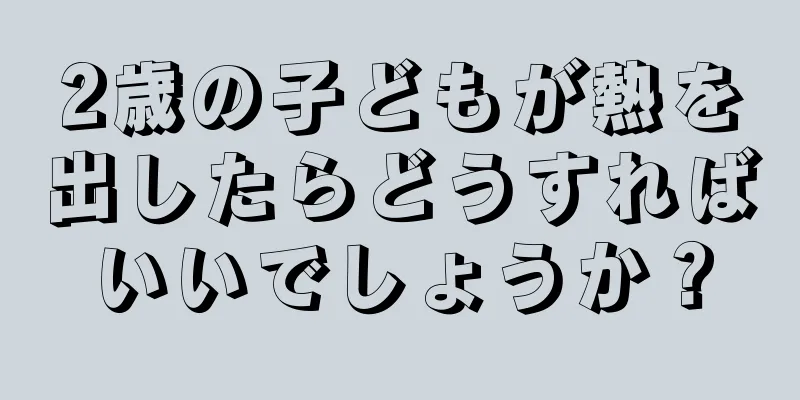 2歳の子どもが熱を出したらどうすればいいでしょうか？