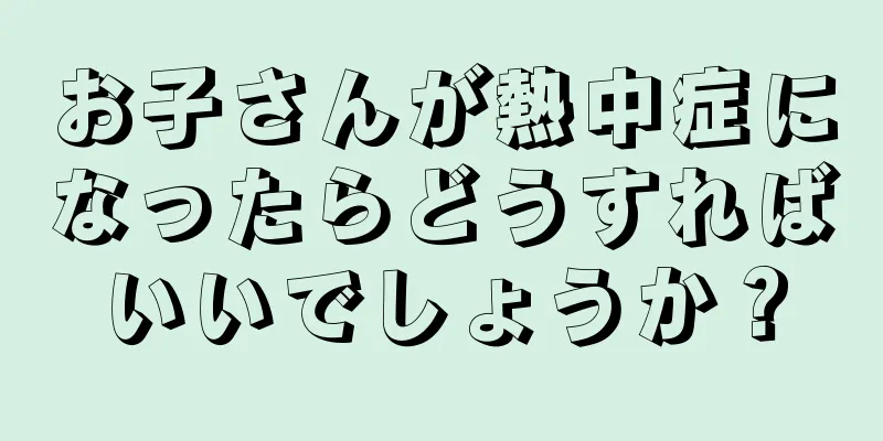 お子さんが熱中症になったらどうすればいいでしょうか？