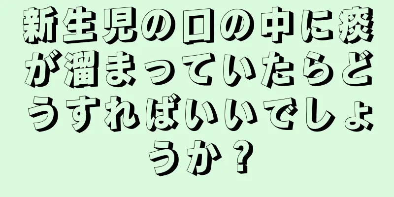 新生児の口の中に痰が溜まっていたらどうすればいいでしょうか？