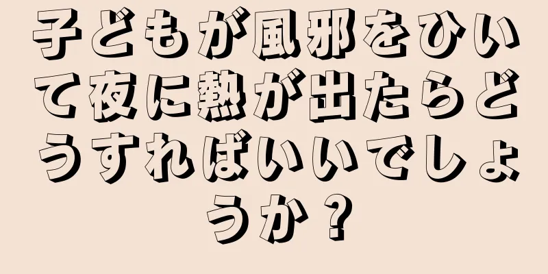 子どもが風邪をひいて夜に熱が出たらどうすればいいでしょうか？